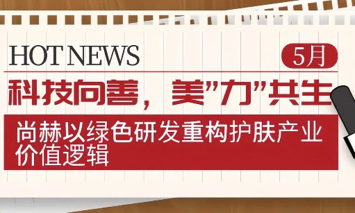 科技向善，美”力”共生：尚赫以绿色研发重构护肤产业价值逻辑